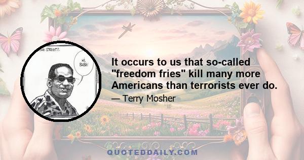 It occurs to us that so-called freedom fries kill many more Americans than terrorists ever do.