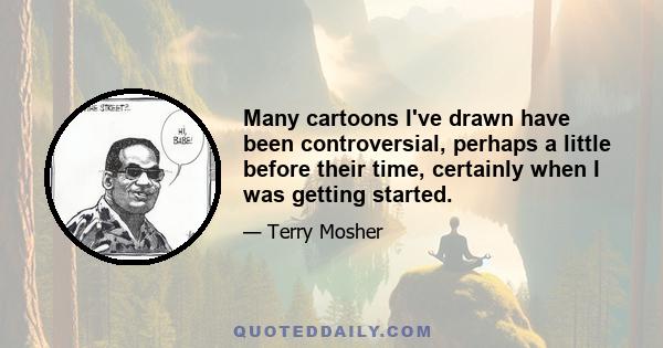 Many cartoons I've drawn have been controversial, perhaps a little before their time, certainly when I was getting started.