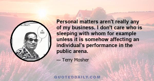 Personal matters aren't really any of my business. I don't care who is sleeping with whom for example unless it is somehow affecting an individual's performance in the public arena.