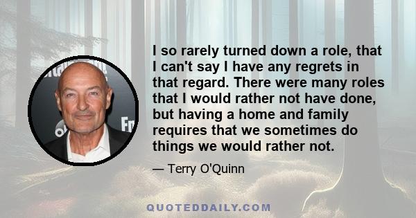 I so rarely turned down a role, that I can't say I have any regrets in that regard. There were many roles that I would rather not have done, but having a home and family requires that we sometimes do things we would