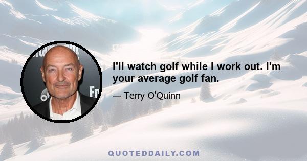 I'll watch golf while I work out. I'm your average golf fan.