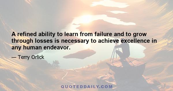 A refined ability to learn from failure and to grow through losses is necessary to achieve excellence in any human endeavor.