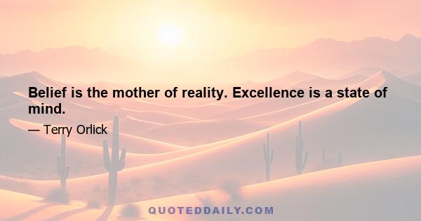 Belief is the mother of reality. Excellence is a state of mind.