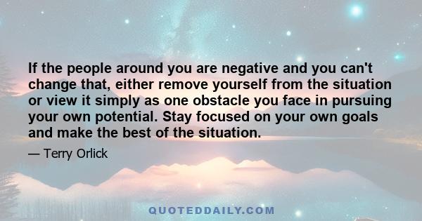 If the people around you are negative and you can't change that, either remove yourself from the situation or view it simply as one obstacle you face in pursuing your own potential. Stay focused on your own goals and