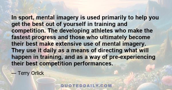 In sport, mental imagery is used primarily to help you get the best out of yourself in training and competition. The developing athletes who make the fastest progress and those who ultimately become their best make