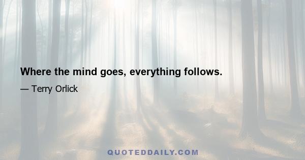 Where the mind goes, everything follows.