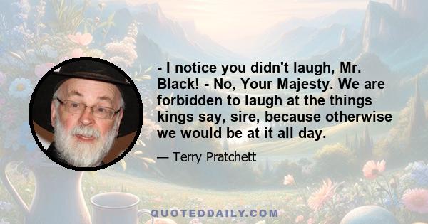 - I notice you didn't laugh, Mr. Black! - No, Your Majesty. We are forbidden to laugh at the things kings say, sire, because otherwise we would be at it all day.