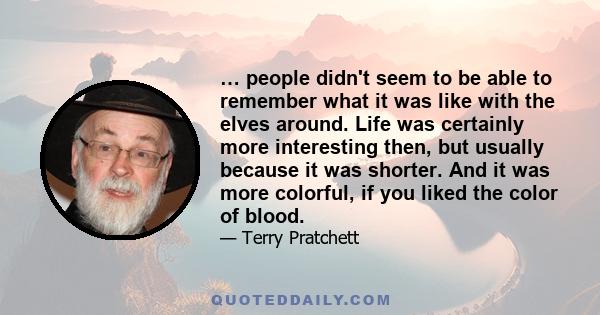 … people didn't seem to be able to remember what it was like with the elves around. Life was certainly more interesting then, but usually because it was shorter. And it was more colorful, if you liked the color of blood.