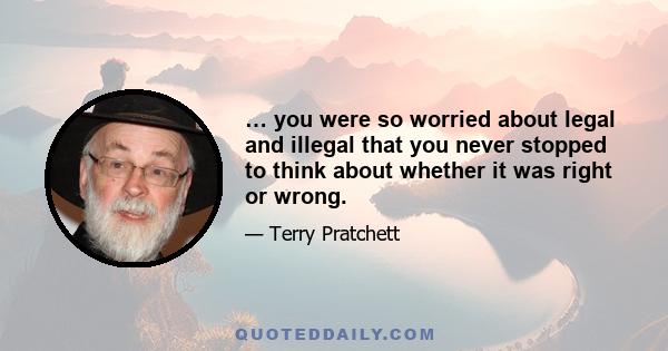 … you were so worried about legal and illegal that you never stopped to think about whether it was right or wrong.