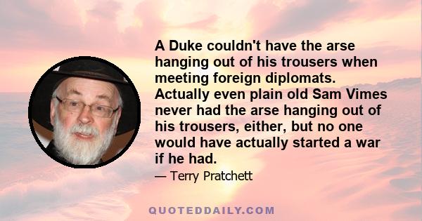 A Duke couldn't have the arse hanging out of his trousers when meeting foreign diplomats. Actually even plain old Sam Vimes never had the arse hanging out of his trousers, either, but no one would have actually started