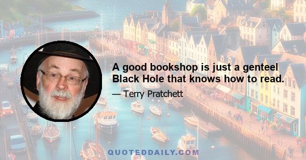 A good bookshop is just a genteel Black Hole that knows how to read.