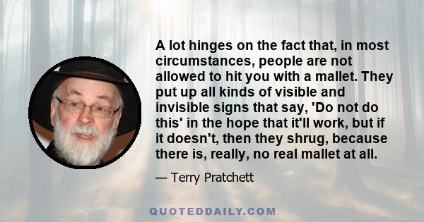 A lot hinges on the fact that, in most circumstances, people are not allowed to hit you with a mallet. They put up all kinds of visible and invisible signs that say, 'Do not do this' in the hope that it'll work, but if