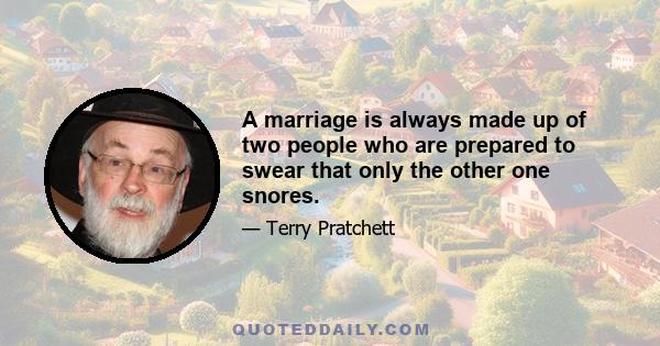 A marriage is always made up of two people who are prepared to swear that only the other one snores.