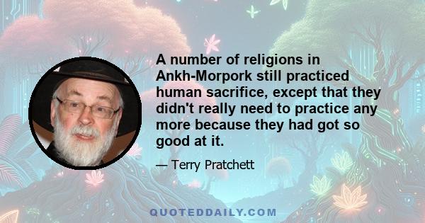 A number of religions in Ankh-Morpork still practiced human sacrifice, except that they didn't really need to practice any more because they had got so good at it.