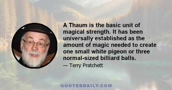 A Thaum is the basic unit of magical strength. It has been universally established as the amount of magic needed to create one small white pigeon or three normal-sized billiard balls.