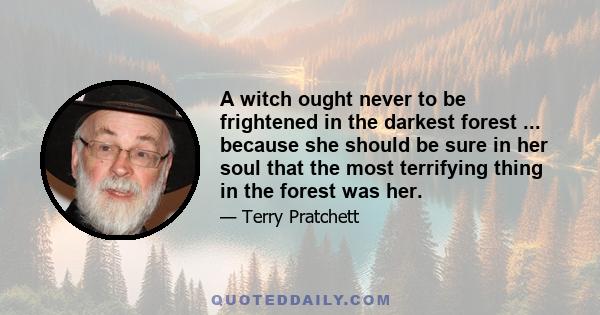 A witch ought never to be frightened in the darkest forest ... because she should be sure in her soul that the most terrifying thing in the forest was her.