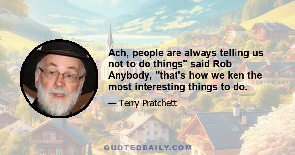 Ach, people are always telling us not to do things said Rob Anybody, that's how we ken the most interesting things to do.