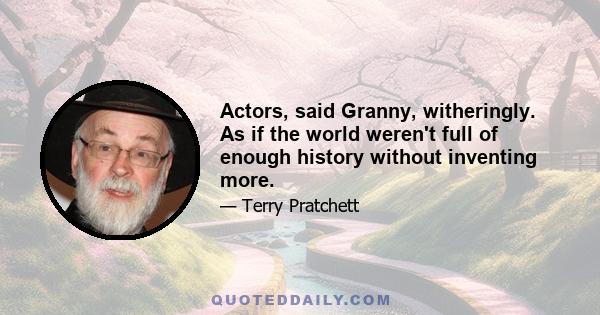 Actors, said Granny, witheringly. As if the world weren't full of enough history without inventing more.