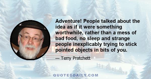 Adventure! People talked about the idea as if it were something worthwhile, rather than a mess of bad food, no sleep and strange people inexplicably trying to stick pointed objects in bits of you.