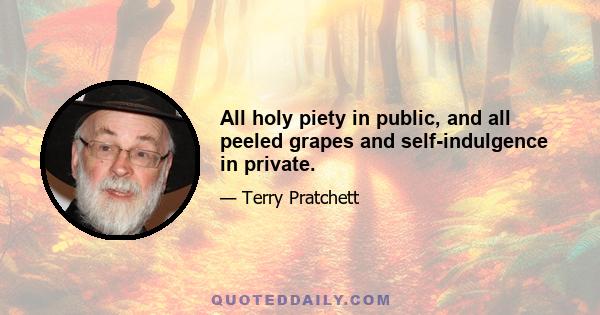 All holy piety in public, and all peeled grapes and self-indulgence in private.