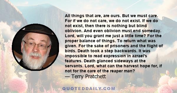 All things that are, are ours. But we must care. For if we do not care, we do not exist. If we do not exist, then there is nothing but blind oblivion. And even oblivion must end someday. Lord, will you grant me just a