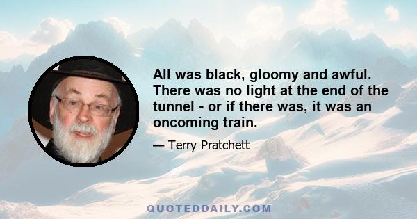 All was black, gloomy and awful. There was no light at the end of the tunnel - or if there was, it was an oncoming train.