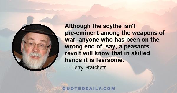 Although the scythe isn't pre-eminent among the weapons of war, anyone who has been on the wrong end of, say, a peasants' revolt will know that in skilled hands it is fearsome.