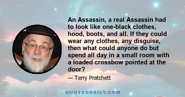 An Assassin, a real Assassin had to look like one-black clothes, hood, boots, and all. If they could wear any clothes, any disguise, then what could anyone do but spend all day in a small room with a loaded crossbow