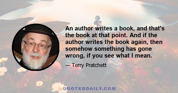 An author writes a book, and that's the book at that point. And if the author writes the book again, then somehow something has gone wrong, if you see what I mean.