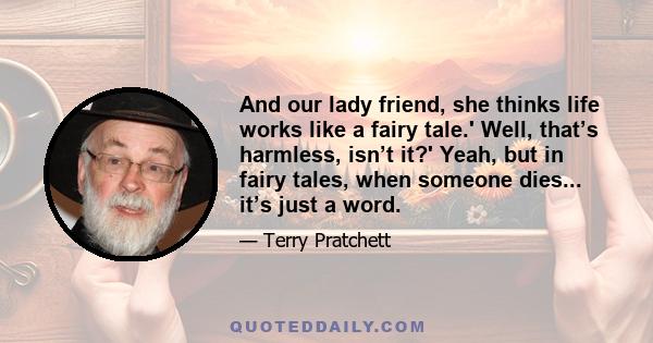 And our lady friend, she thinks life works like a fairy tale.' Well, that’s harmless, isn’t it?' Yeah, but in fairy tales, when someone dies... it’s just a word.