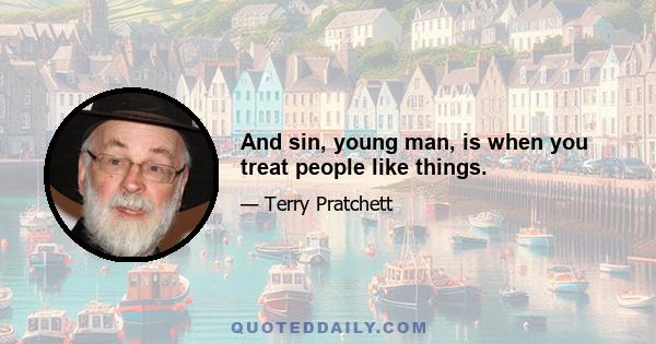 And sin, young man, is when you treat people like things.