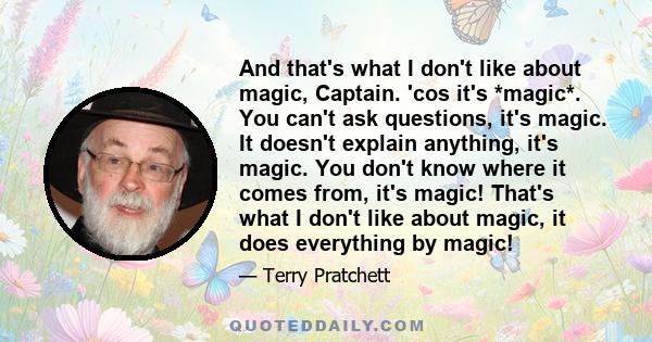 And that's what I don't like about magic, Captain. 'cos it's *magic*. You can't ask questions, it's magic. It doesn't explain anything, it's magic. You don't know where it comes from, it's magic! That's what I don't