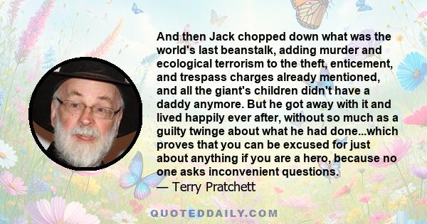 And then Jack chopped down what was the world's last beanstalk, adding murder and ecological terrorism to the theft, enticement, and trespass charges already mentioned, and all the giant's children didn't have a daddy