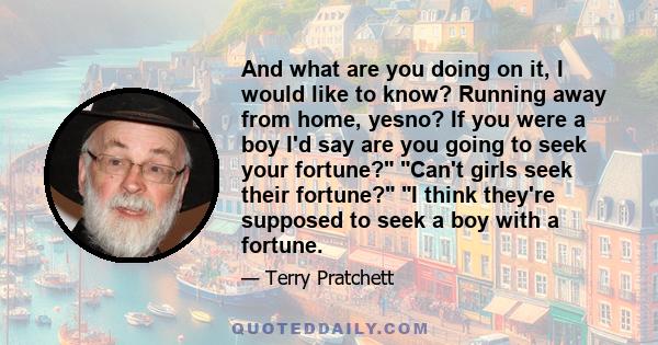 And what are you doing on it, I would like to know? Running away from home, yesno? If you were a boy I'd say are you going to seek your fortune? Can't girls seek their fortune? I think they're supposed to seek a boy