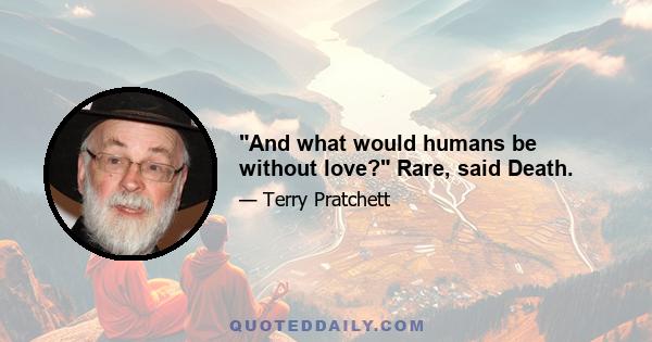 And what would humans be without love? Rare, said Death.