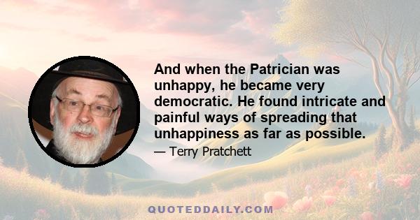 And when the Patrician was unhappy, he became very democratic. He found intricate and painful ways of spreading that unhappiness as far as possible.