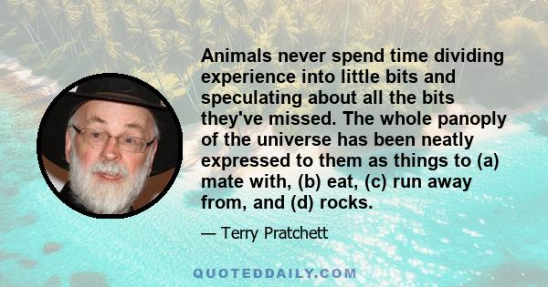 Animals never spend time dividing experience into little bits and speculating about all the bits they've missed. The whole panoply of the universe has been neatly expressed to them as things to (a) mate with, (b) eat,