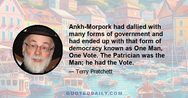 Ankh-Morpork had dallied with many forms of government and had ended up with that form of democracy known as One Man, One Vote. The Patrician was the Man; he had the Vote.