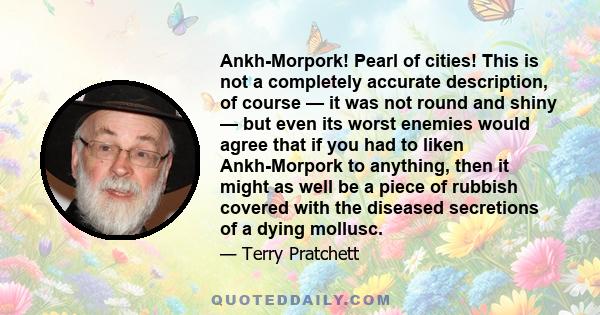 Ankh-Morpork! Pearl of cities! This is not a completely accurate description, of course — it was not round and shiny — but even its worst enemies would agree that if you had to liken Ankh-Morpork to anything, then it