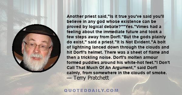 Another priest said,Is it true you've said you'll believe in any god whose existence can be proved by logical debate?Yes.Vimes had a feeling about the immediate future and took a few steps away from Dorfl.But the gods