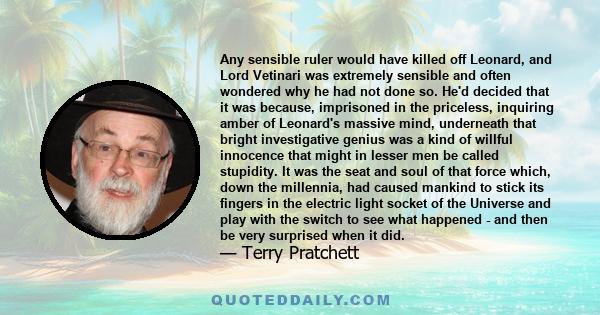Any sensible ruler would have killed off Leonard, and Lord Vetinari was extremely sensible and often wondered why he had not done so. He'd decided that it was because, imprisoned in the priceless, inquiring amber of