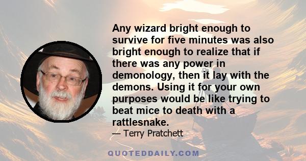 Any wizard bright enough to survive for five minutes was also bright enough to realize that if there was any power in demonology, then it lay with the demons. Using it for your own purposes would be like trying to beat