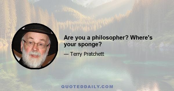 Are you a philosopher? Where's your sponge?