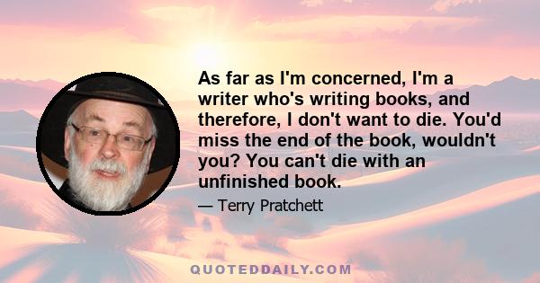 As far as I'm concerned, I'm a writer who's writing books, and therefore, I don't want to die. You'd miss the end of the book, wouldn't you? You can't die with an unfinished book.