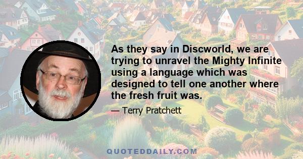 As they say in Discworld, we are trying to unravel the Mighty Infinite using a language which was designed to tell one another where the fresh fruit was.