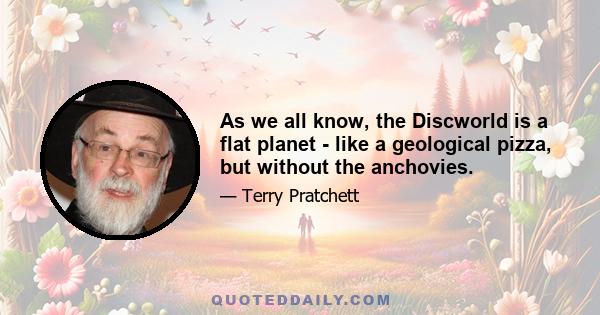 As we all know, the Discworld is a flat planet - like a geological pizza, but without the anchovies.