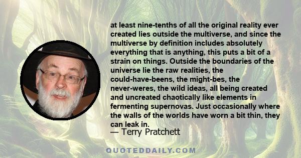 at least nine-tenths of all the original reality ever created lies outside the multiverse, and since the multiverse by definition includes absolutely everything that is anything, this puts a bit of a strain on things.