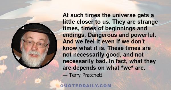 At such times the universe gets a little closer to us. They are strange times, times of beginnings and endings. Dangerous and powerful. And we feel it even if we don't know what it is. These times are not necessarily