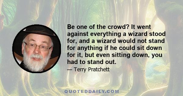 Be one of the crowd? It went against everything a wizard stood for, and a wizard would not stand for anything if he could sit down for it, but even sitting down, you had to stand out.