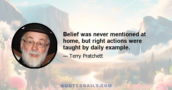 Belief was never mentioned at home, but right actions were taught by daily example.